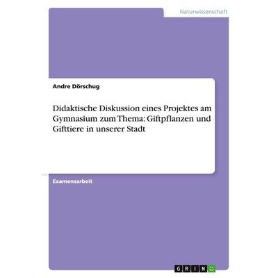 Didaktische Diskussion eines Projektes am Gymnasium zum Thema: Giftpflanzen und Gifttiere in unserer Stadt, Taschenbuch von Andre Dörschug, GRIN,