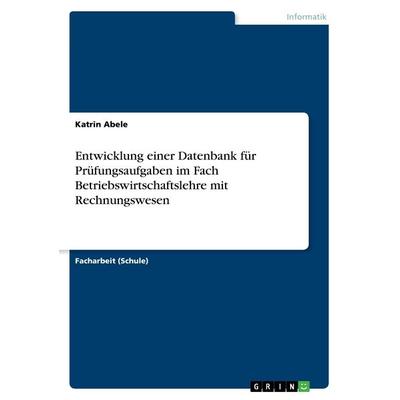 Entwicklung einer Datenbank für Prüfungsaufgaben im Fach Betriebswirtschaftslehre mit Rechnungswesen, Taschenbuch von Katrin Abele, GRIN,