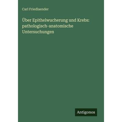 Über Epithelwucherung und Krebs: pathologisch-anatomische Untersuchungen, Gebundene Ausgabe von Carl Friedlaender, Antigonos Verlag, 978-3-386-35263-5