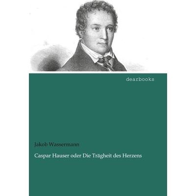 Caspar Hauser oder Die Trägheit des Herzens, Taschenbuch von Jakob Wassermann, Dearbooks, 978-3-95455-700-4