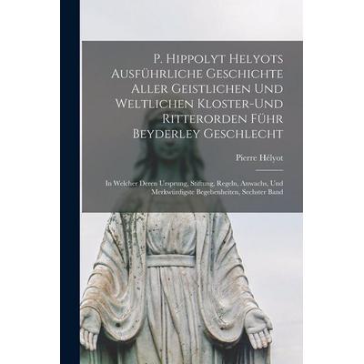 P. Hippolyt Helyots Ausführliche Geschichte Aller Geistlichen Und Weltlichen Kloster-Und Ritterorden Führ Beyderley Geschlecht, Taschenbuch von Pierre