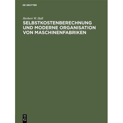 Selbstkostenberechnung und moderne Organisation von Maschinenfabriken, Gebundene Ausgabe von Herbert W. Hall, De Gruyter Oldenbourg, 978-3-486-75904-4