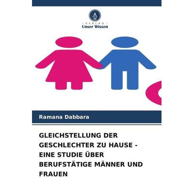GLEICHSTELLUNG DER GESCHLECHTER ZU HAUSE - EINE STUDIE ÜBER BERUFSTÄTIGE MÄNNER UND FRAUEN, Taschenbuch von Ramana Dabbara, Verlag Unser Wissen,