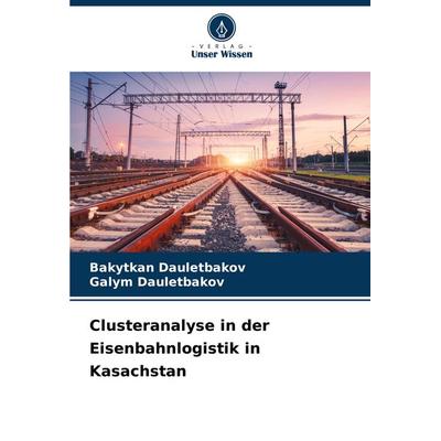 Clusteranalyse in der Eisenbahnlogistik in Kasachstan, Taschenbuch von Bakytkan Dauletbakov,Galym Dauletbakov, Verlag Unser Wissen, 978-620-7-89700-1