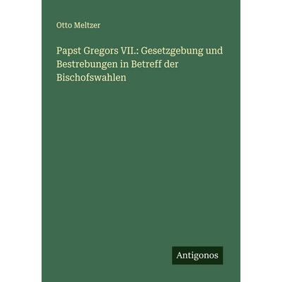 Papst Gregors VII.: Gesetzgebung und Bestrebungen in Betreff der Bischofswahlen, Taschenbuch von Otto Meltzer, Antigonos Verlag, 978-3-388-90551-8