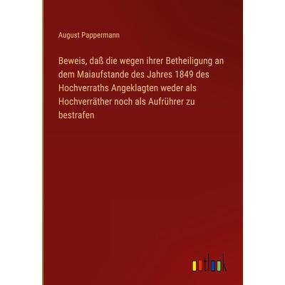 Beweis, daß die wegen ihrer Betheiligung an dem Maiaufstande des Jahres 1849 des Hochverraths Angeklagten weder als Hochverräther noch als Aufrührer
