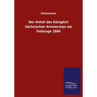 Der Anteil des Königlich Sächsischen Armeecorps am Feldzuge 1866, Taschenbuch von Anonymous, Salzwasser, 978-3-8460-5552-6