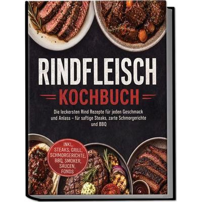 Rindfleisch Kochbuch: Die leckersten Rind Rezepte für jeden Geschmack und Anlass – für saftige Steaks, zarte Schmorgerichte und BBQ – inkl. Steaks,
