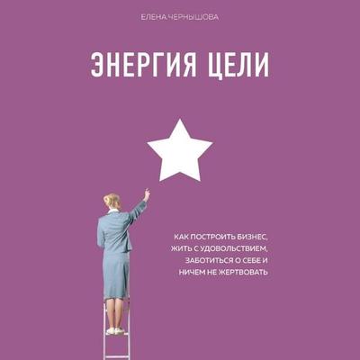 Energiya Tseli. Kak postroit biznes, zhit s udovolstviem, zabotitsya o sebe i nichem ne zhertvovat - Elena Chernyshova, Audio, 9785041495183