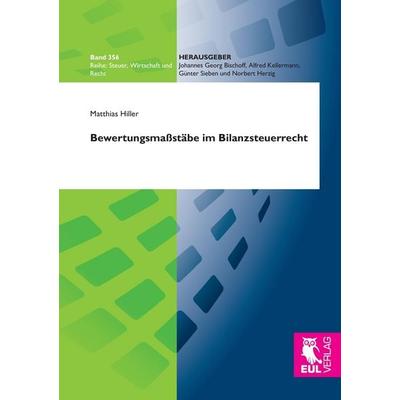 Bewertungsmaßstäbe im Bilanzsteuerrecht, Taschenbuch von Matthias Hiller, Josef Eul Verlag, 978-3-8441-0437-0