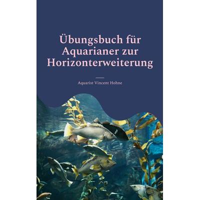 Übungsbuch für Aquarianer zur Horizonterweiterung, Taschenbuch von Aquarist Vincent Hohne, BoD – Books on Demand, 978-3-7347-6967-2
