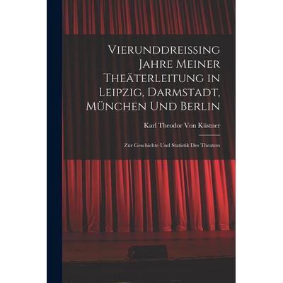 Vierunddreissing Jahre Meiner Theäterleitung in Leipzig, Darmstadt, München Und Berlin, Taschenbuch von Karl Theodor Küstner, Legare Street Press,
