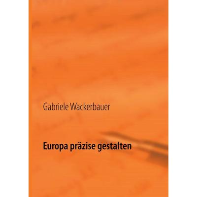 Europa präzise gestalten, Gebundene Ausgabe von Gabriele Wackerbauer, BoD – Books on Demand, 978-3-8448-1578-8