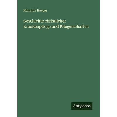 Geschichte christlicher Krankenpflege und Pflegerschaften, Taschenbuch von Heinrich Haeser, Antigonos Verlag, 978-3-563-40957-2