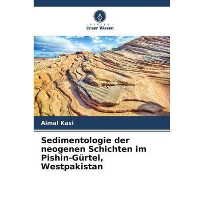 Sedimentologie der neogenen Schichten im Pishin-Gürtel, Westpakistan, Taschenbuch von Aimal Kasi, Verlag Unser Wissen, 978-620-5-47249-1