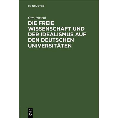 Die freie Wissenschaft und der Idealismus auf den deutschen Universitäten, Gebundene Ausgabe von Otto Ritschl, De Gruyter, 978-3-11-126115-7