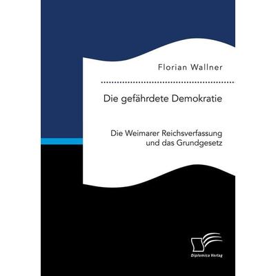 Die gefährdete Demokratie. Die Weimarer Reichsverfassung und das Grundgesetz, Taschenbuch von Florian Wallner, Diplomica Verlag GmbH,