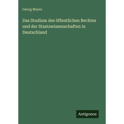 Das Studium des öffentlichen Rechtes und der Staatswissenschaften in Deutschland, Gebundene Ausgabe von Georg Meyer, Antigonos Verlag,
