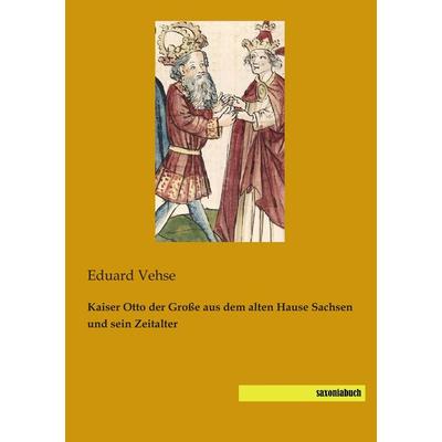 Kaiser Otto der Große aus dem alten Hause Sachsen und sein Zeitalter, Taschenbuch von Eduard Vehse, Saxoniabuch.de, 978-3-944822-15-0