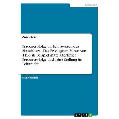 Frauenerbfolge im Lehnswesen des Mittelalters - Das Privilegium Minus von 1156 als Beispiel mittelalterlicher Frauenerbfolge und seine Stellung im