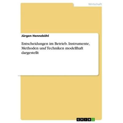 Entscheidungen im Betrieb. Instrumente, Methoden und Techniken modellhaft dargestellt, Taschenbuch von Jürgen Henneböhl, GRIN, 978-3-668-02170-9