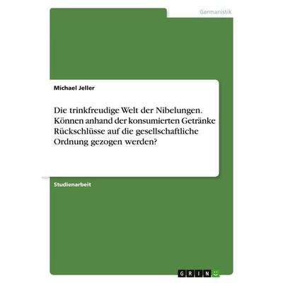 Die trinkfreudige Welt der Nibelungen. Können anhand der konsumierten Getränke Rückschlüsse auf die gesellschaftliche Ordnung gezogen werden?,