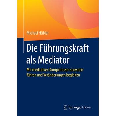 Die Führungskraft als Mediator, Gebundene Ausgabe von Michael Hübler, Springer Fachmedien Wiesbaden GmbH, 978-3-658-28587-6