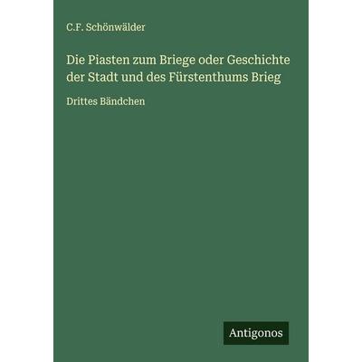 Die Piasten zum Briege oder Geschichte der Stadt und des Fürstenthums Brieg, Gebundene Ausgabe von C. F. Schönwälder, Antigonos Verlag,
