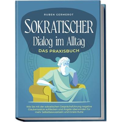 Sokratischer Dialog im Alltag - Das Praxisbuch: Wie Sie mit der sokratischen Gesprächsführung negative Glaubenssätze aufdecken und Ängste überwinden
