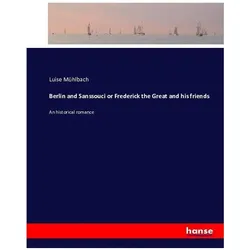 Berlin and Sanssouci or Frederick the Great and his friends, Belletristik von Luise Mühlbach