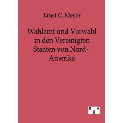 Wahlamt und Vorwahl in den Vereinigten Staaten von Nord-Amerika, Taschenbuch von Ernst C. Meyer, Europäischer Geschichtsverlag, 978-3-86382-169-2