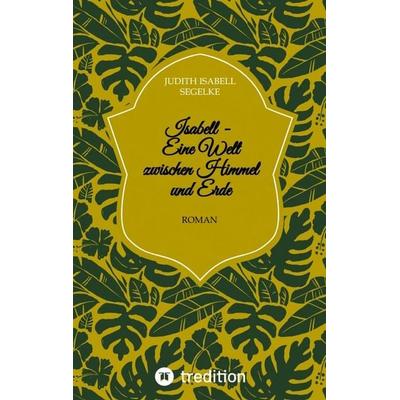 Isabell - Eine Welt zwischen Himmel und Erde, Taschenbuch von Judith Isabell Segelke, Tredition, 978-3-347-68591-8