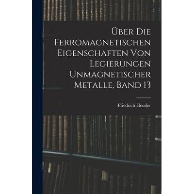 Über Die Ferromagnetischen Eigenschaften Von Legierungen Unmagnetischer Metalle, Band 13, Taschenbuch von Friedrich Heusler, Hutson Street Press,