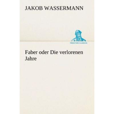 Faber oder Die verlorenen Jahre, Taschenbuch von Jakob Wassermann, Tredition, 978-3-8424-1791-5