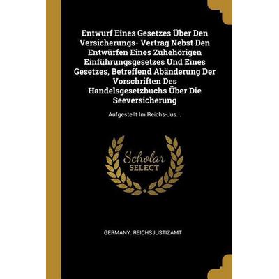 Entwurf Eines Gesetzes Über Den Versicherungs- Vertrag Nebst Den Entwürfen Eines Zuhehörigen Einführungsgesetzes Und Eines Gesetzes, Betreffend