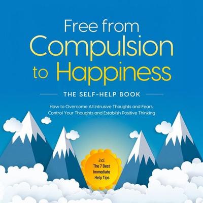 Free from Compulsion to Happiness – The Self-Help Book: How to Overcome All Intrusive Thoughts and Fears, Control Your Thoughts and Establish Positive