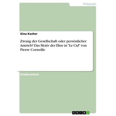 Zwang der Gesellschaft oder persönlicher Antrieb? Das Motiv der Ehre in 'Le Cid' von Pierre Corneille, Taschenbuch von Gina Kacher, GRIN,