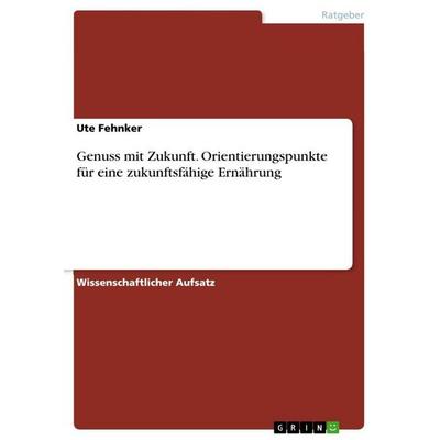 Genuss mit Zukunft. Orientierungspunkte für eine zukunftsfähige Ernährung, Taschenbuch von Ute Fehnker, GRIN, 978-3-668-13777-6