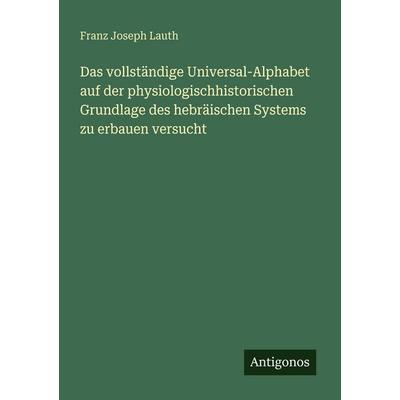 Das vollständige Universal-Alphabet auf der physiologischhistorischen Grundlage des hebräischen Systems zu erbauen versucht, Taschenbuch von Franz
