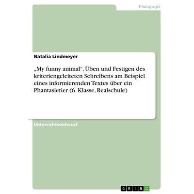 'My funny animal'. Üben und Festigen des kriteriengeleiteten Schreibens am Beispiel eines informierenden Textes über ein Phantasietier (6. Klasse,