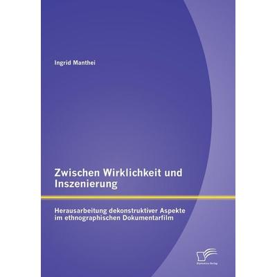 Zwischen Wirklichkeit und Inszenierung: Herausarbeitung dekonstruktiver Aspekte im ethnographischen Dokumentarfilm, Taschenbuch von Ingrid Manthei,