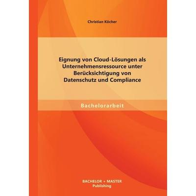Eignung von Cloud-Lösungen als Unternehmensressource unter Berücksichtigung von Datenschutz und Compliance, Taschenbuch von Christian Köcher, Bachelor