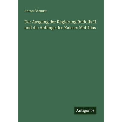Der Ausgang der Regierung Rudolfs II. und die Anfänge des Kaisers Matthias, Taschenbuch von Anton Chroust, Antigonos Verlag, 978-3-563-88083-8