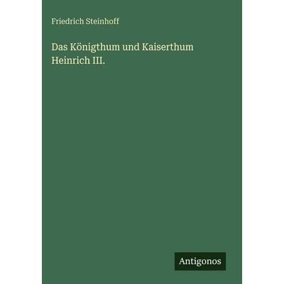 Das Königthum und Kaiserthum Heinrich III., Gebundene Ausgabe von Friedrich Steinhoff, Antigonos Verlag, 978-3-386-14075-1