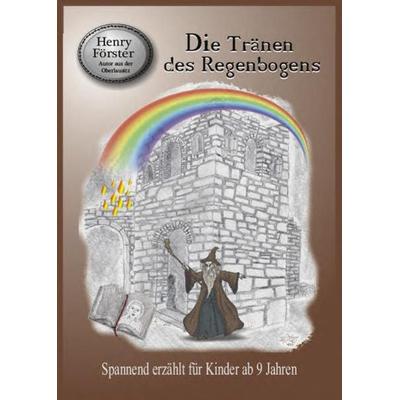 Die Tränen des Regenbogens, Taschenbuch von Henry Förster, Graphische Werkstätten Zittau, 978-3-946165-53-8