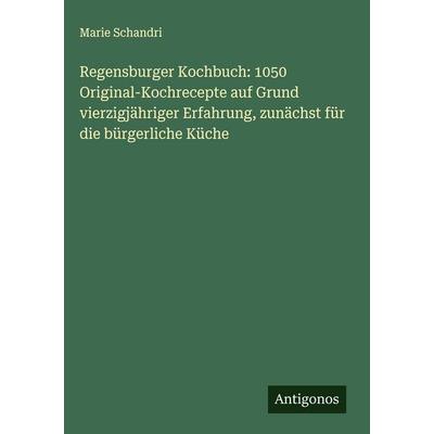 Regensburger Kochbuch: 1050 Original-Kochrecepte auf Grund vierzigjähriger Erfahrung, zunächst für die bürgerliche Küche, Gebundene Ausgabe von Marie