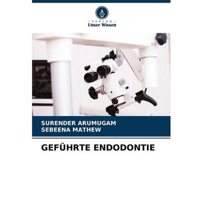 Geführte Endodontie, Taschenbuch von Surender Arumugam,Sebeena Mathew, Verlag Unser Wissen, 978-620-6-97385-0
