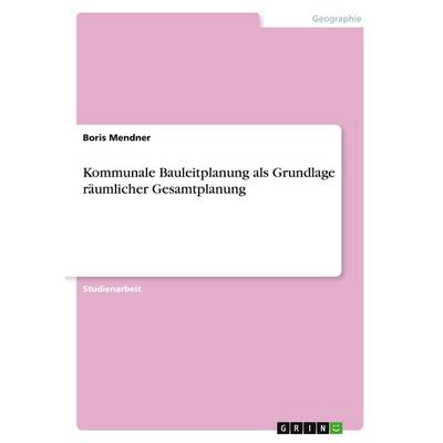 Kommunale Bauleitplanung als Grundlage räumlicher Gesamtplanung, Taschenbuch von Boris Mendner, GRIN, 978-3-346-22605-1