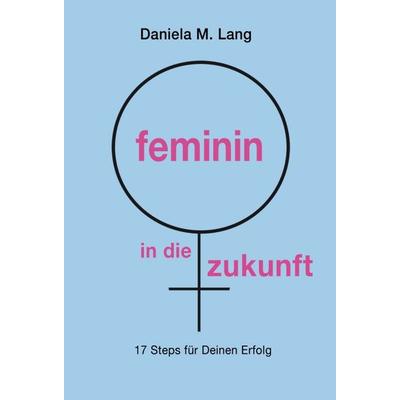 feminin in die zukunft, Gebundene Ausgabe von Daniela M. Lang, Tredition, 978-3-347-09596-0