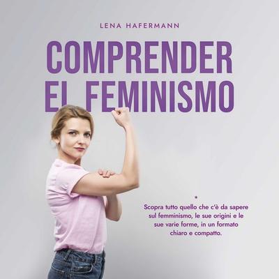 Comprender el feminismo: Descubre todo lo que necesitas saber sobre el feminismo, sus orígenes y sus diversas formas en un formato claro y compacto -